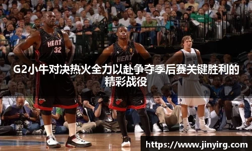 G2小牛对决热火全力以赴争夺季后赛关键胜利的精彩战役